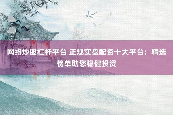 网络炒股杠杆平台 正规实盘配资十大平台：精选榜单助您稳健投资