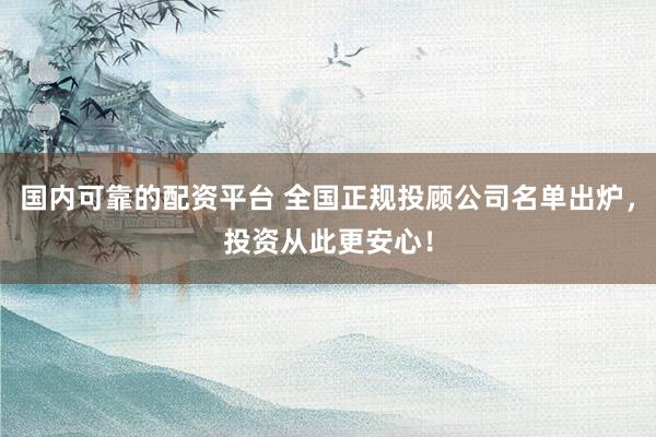 国内可靠的配资平台 全国正规投顾公司名单出炉，投资从此更安心！