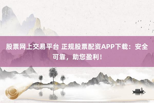 股票网上交易平台 正规股票配资APP下载：安全可靠，助您盈利！