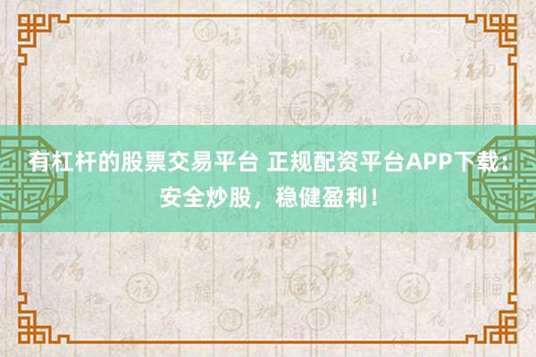 有杠杆的股票交易平台 正规配资平台APP下载：安全炒股，稳健盈利！
