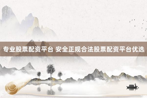 专业股票配资平台 安全正规合法股票配资平台优选