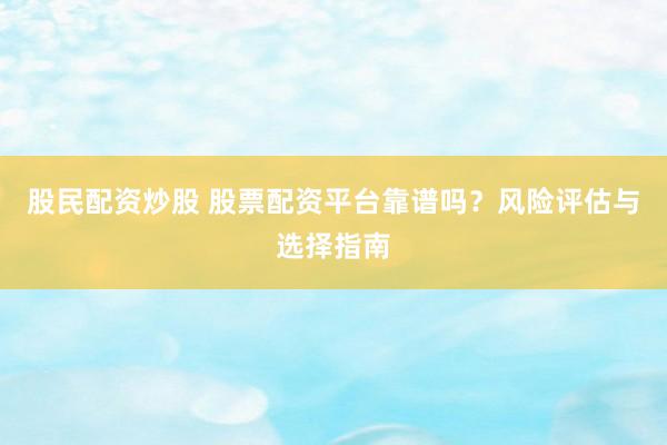 股民配资炒股 股票配资平台靠谱吗？风险评估与选择指南