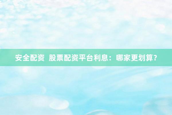 安全配资  股票配资平台利息：哪家更划算？