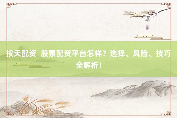 按天配资  股票配资平台怎样？选择、风险、技巧全解析！