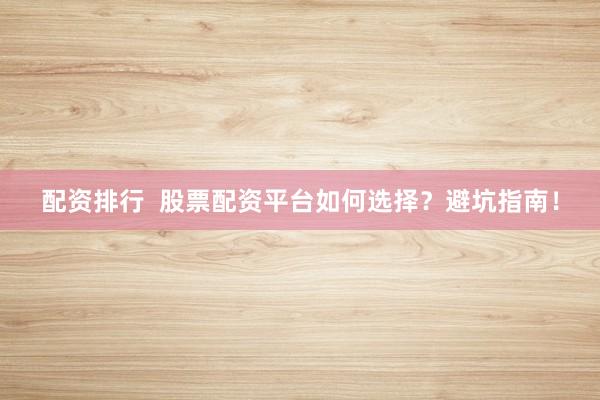 配资排行  股票配资平台如何选择？避坑指南！