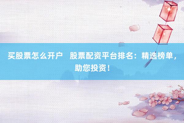 买股票怎么开户   股票配资平台排名：精选榜单，助您投资！