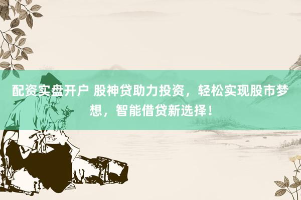 配资实盘开户 股神贷助力投资，轻松实现股市梦想，智能借贷新选择！
