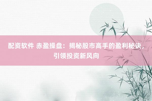 配资软件 赤盈操盘：揭秘股市高手的盈利秘诀，引领投资新风向