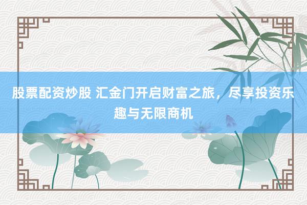 股票配资炒股 汇金门开启财富之旅，尽享投资乐趣与无限商机