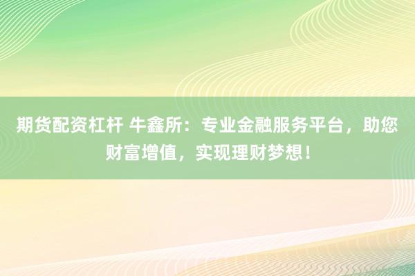 期货配资杠杆 牛鑫所：专业金融服务平台，助您财富增值，实现理财梦想！