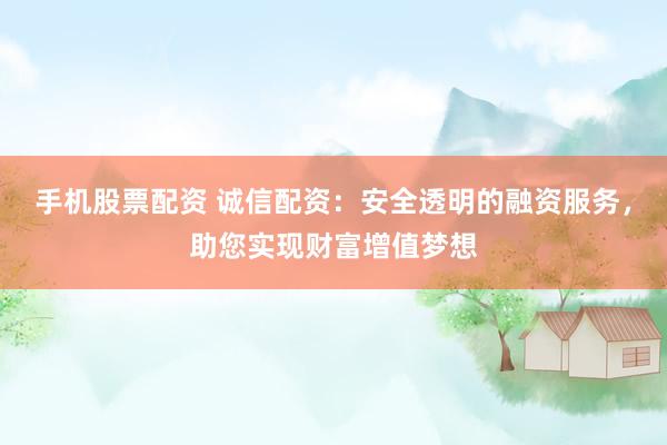 手机股票配资 诚信配资：安全透明的融资服务，助您实现财富增值梦想