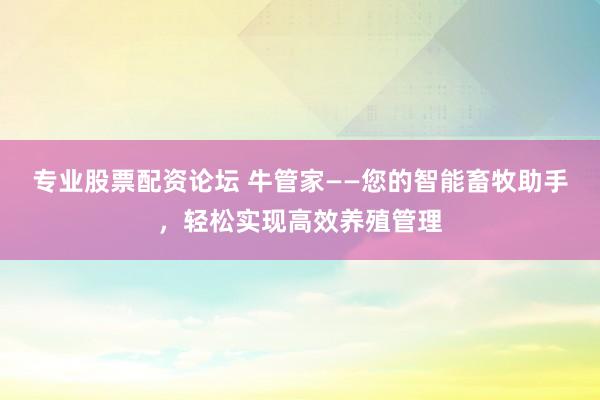 专业股票配资论坛 牛管家——您的智能畜牧助手，轻松实现高效养殖管理