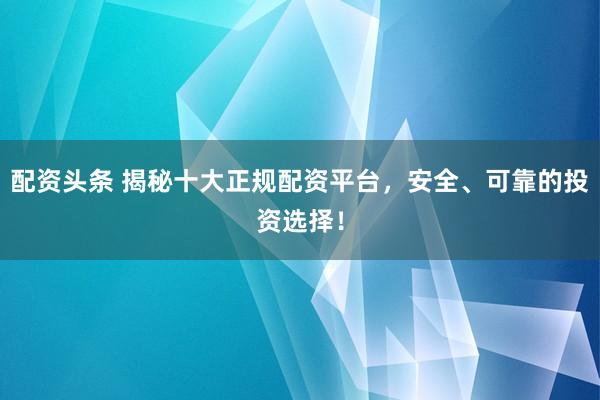 配资头条 揭秘十大正规配资平台，安全、可靠的投资选择！