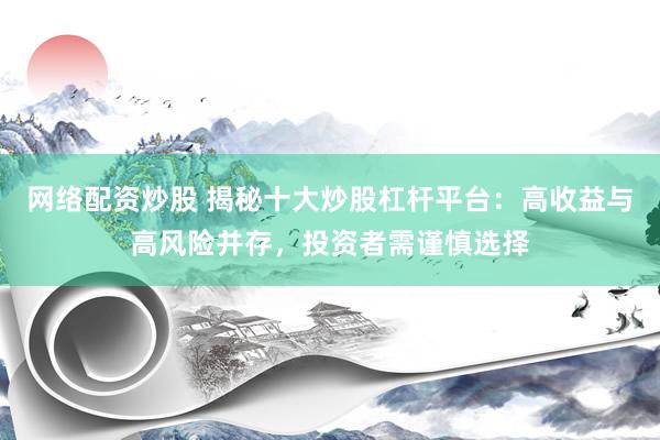 网络配资炒股 揭秘十大炒股杠杆平台：高收益与高风险并存，投资者需谨慎选择