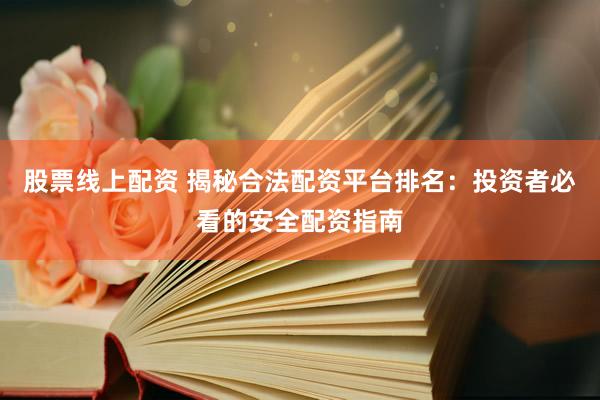 股票线上配资 揭秘合法配资平台排名：投资者必看的安全配资指南