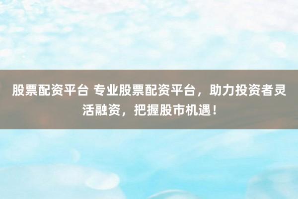 股票配资平台 专业股票配资平台，助力投资者灵活融资，把握股市机遇！