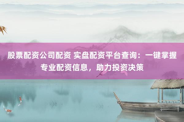 股票配资公司配资 实盘配资平台查询：一键掌握专业配资信息，助力投资决策