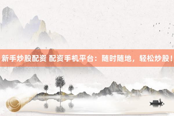 新手炒股配资 配资手机平台：随时随地，轻松炒股！