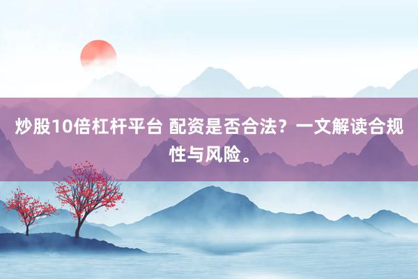 炒股10倍杠杆平台 配资是否合法？一文解读合规性与风险。