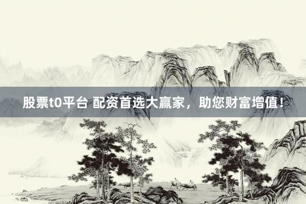 股票t0平台 配资首选大赢家，助您财富增值！
