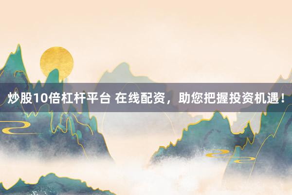 炒股10倍杠杆平台 在线配资，助您把握投资机遇！
