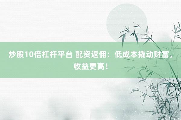 炒股10倍杠杆平台 配资返佣：低成本撬动财富，收益更高！