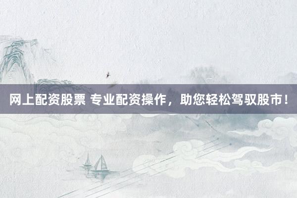 网上配资股票 专业配资操作，助您轻松驾驭股市！