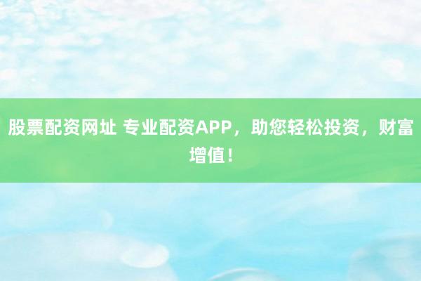 股票配资网址 专业配资APP，助您轻松投资，财富增值！