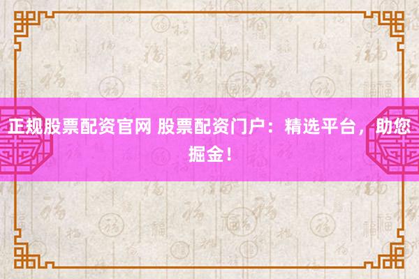 正规股票配资官网 股票配资门户：精选平台，助您掘金！