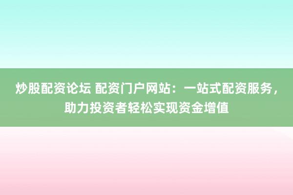 炒股配资论坛 配资门户网站：一站式配资服务，助力投资者轻松实现资金增值