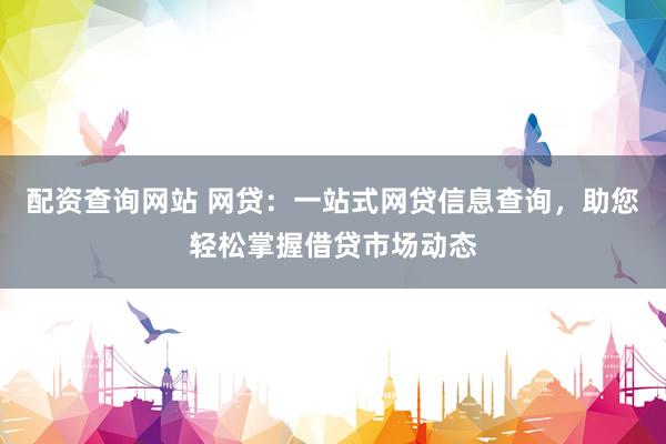 配资查询网站 网贷：一站式网贷信息查询，助您轻松掌握借贷市场动态