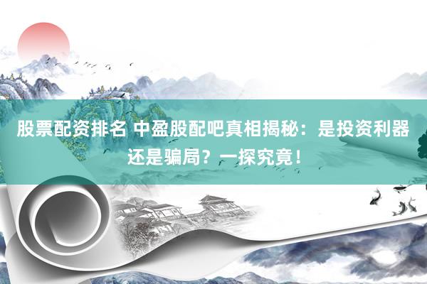 股票配资排名 中盈股配吧真相揭秘：是投资利器还是骗局？一探究竟！