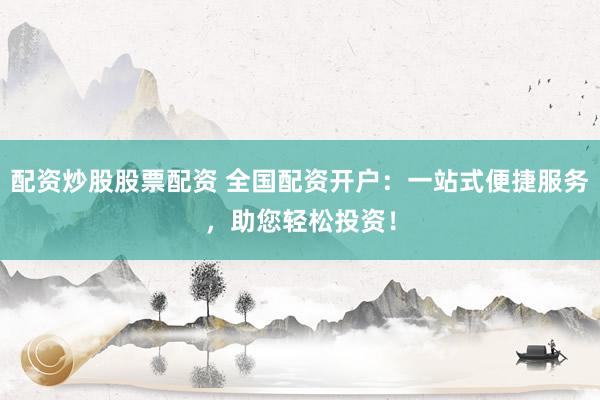 配资炒股股票配资 全国配资开户：一站式便捷服务，助您轻松投资！