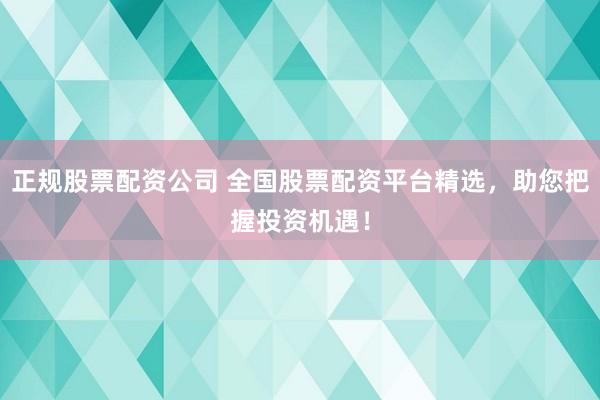 正规股票配资公司 全国股票配资平台精选，助您把握投资机遇！