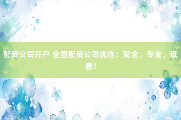 配资公司开户 全国配资公司优选：安全、专业、低息！