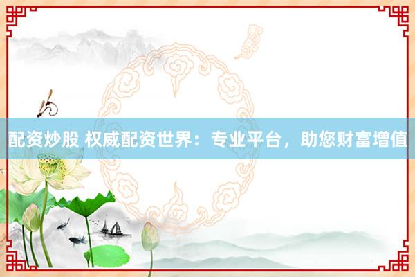 配资炒股 权威配资世界：专业平台，助您财富增值