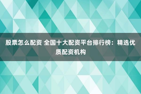 股票怎么配资 全国十大配资平台排行榜：精选优质配资机构