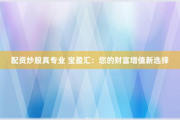 配资炒股真专业 宝盈汇：您的财富增值新选择
