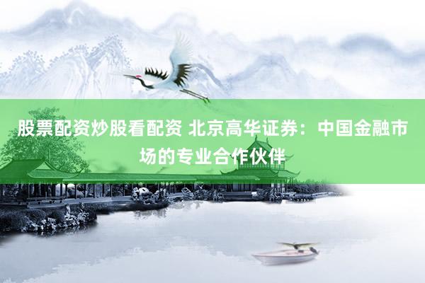 股票配资炒股看配资 北京高华证券：中国金融市场的专业合作伙伴