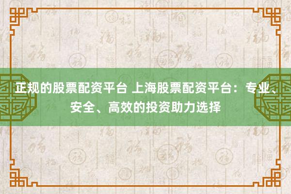 正规的股票配资平台 上海股票配资平台：专业、安全、高效的投资助力选择