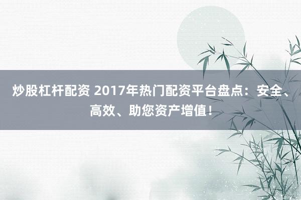 炒股杠杆配资 2017年热门配资平台盘点：安全、高效、助您资产增值！