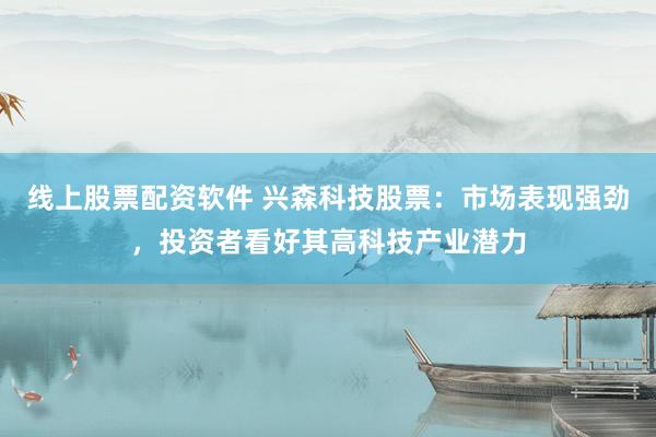 线上股票配资软件 兴森科技股票：市场表现强劲，投资者看好其高科技产业潜力