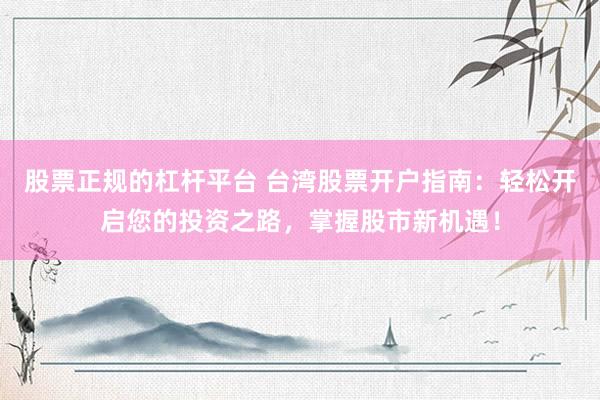 股票正规的杠杆平台 台湾股票开户指南：轻松开启您的投资之路，掌握股市新机遇！