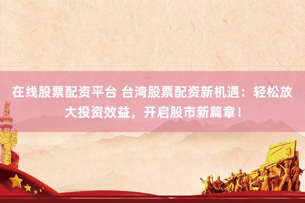 在线股票配资平台 台湾股票配资新机遇：轻松放大投资效益，开启股市新篇章！