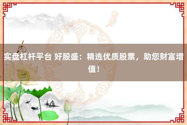 实盘杠杆平台 好股盛：精选优质股票，助您财富增值！
