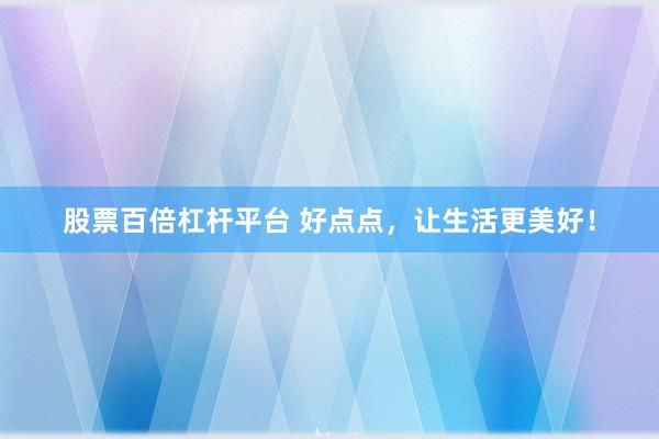 股票百倍杠杆平台 好点点，让生活更美好！