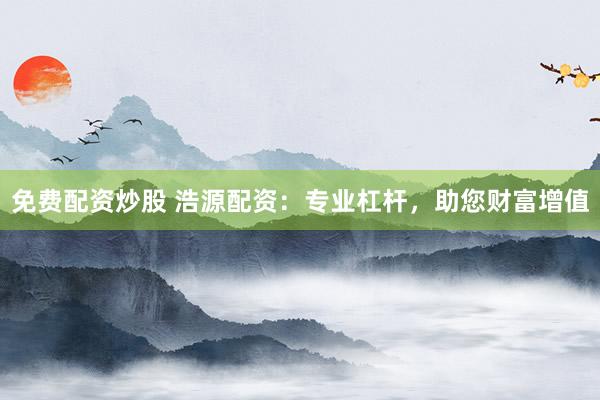 免费配资炒股 浩源配资：专业杠杆，助您财富增值