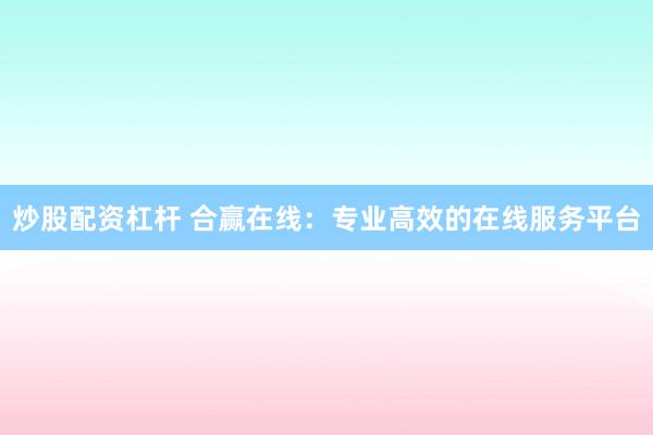 炒股配资杠杆 合赢在线：专业高效的在线服务平台