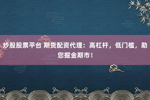 炒股股票平台 期货配资代理：高杠杆，低门槛，助您掘金期市！