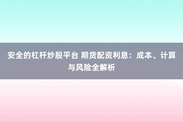 安全的杠杆炒股平台 期货配资利息：成本、计算与风险全解析